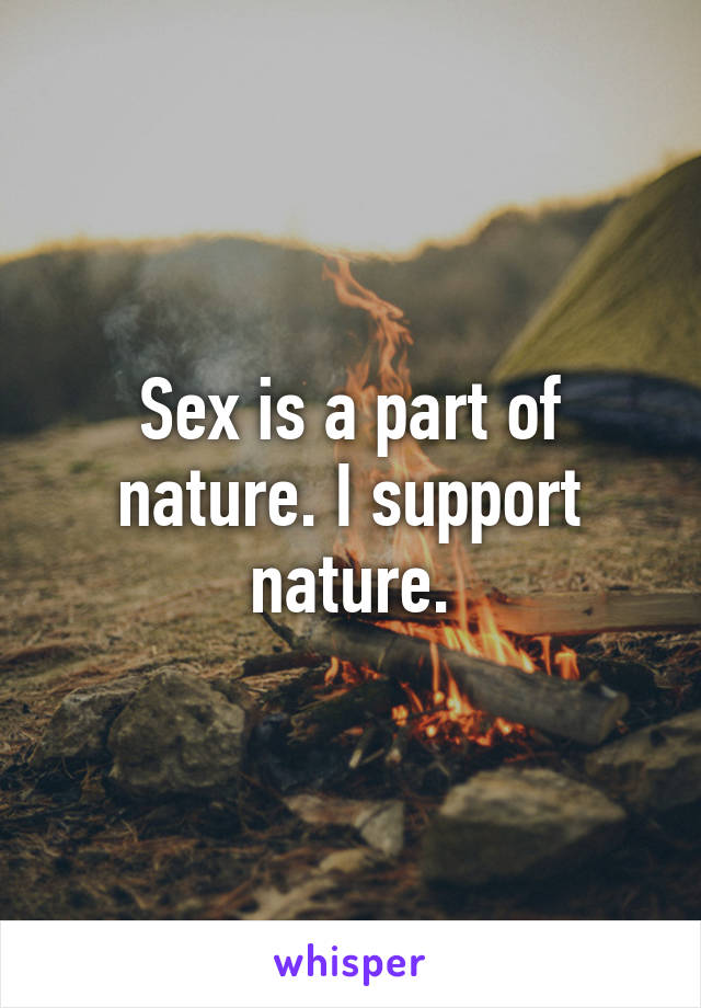Sex is a part of nature. I support nature.