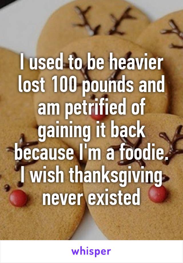 I used to be heavier lost 100 pounds and am petrified of gaining it back because I'm a foodie. I wish thanksgiving never existed