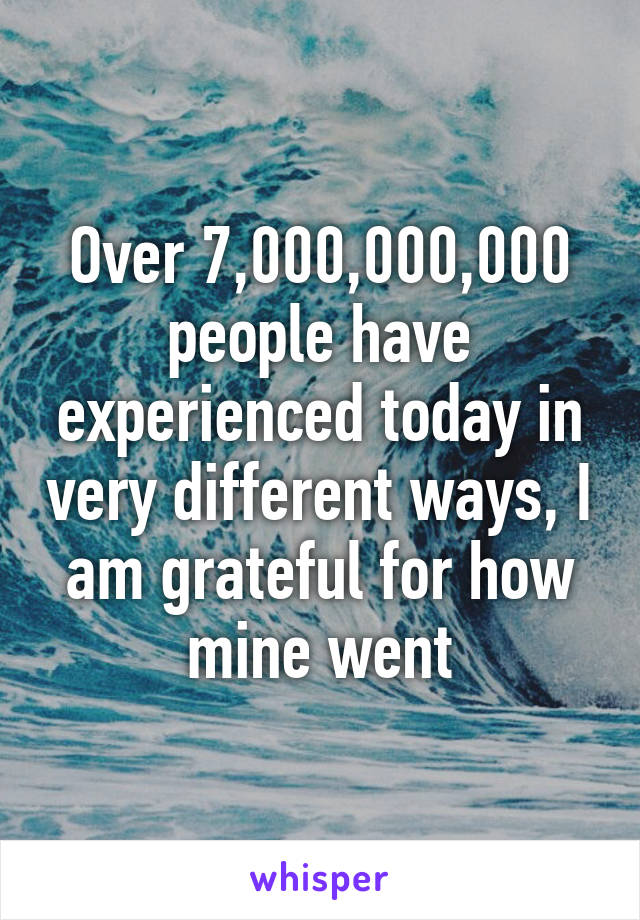 Over 7,000,000,000 people have experienced today in very different ways, I am grateful for how mine went