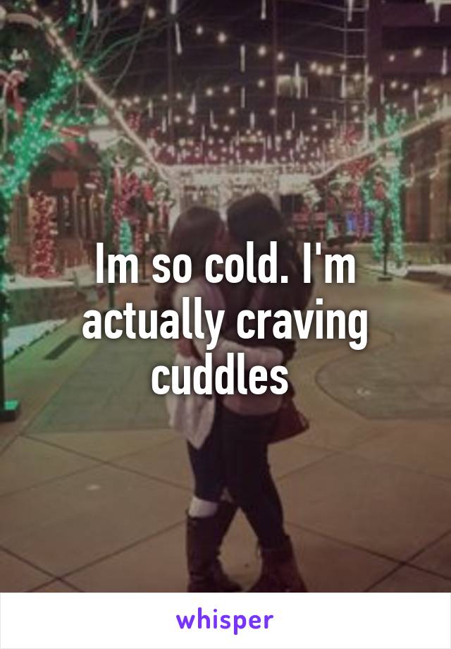 Im so cold. I'm actually craving cuddles 