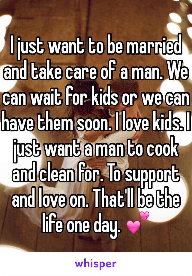 I just want to be married and take care of a man. We can wait for kids or we can have them soon. I love kids. I just want a man to cook and clean for. To support and love on. That'll be the life one day. 💕