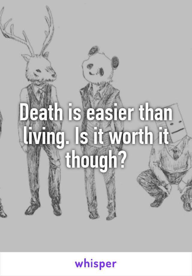 Death is easier than living. Is it worth it though?