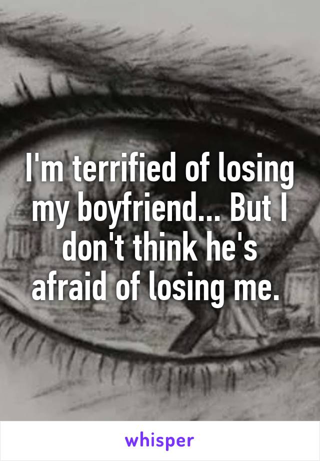 I'm terrified of losing my boyfriend... But I don't think he's afraid of losing me. 