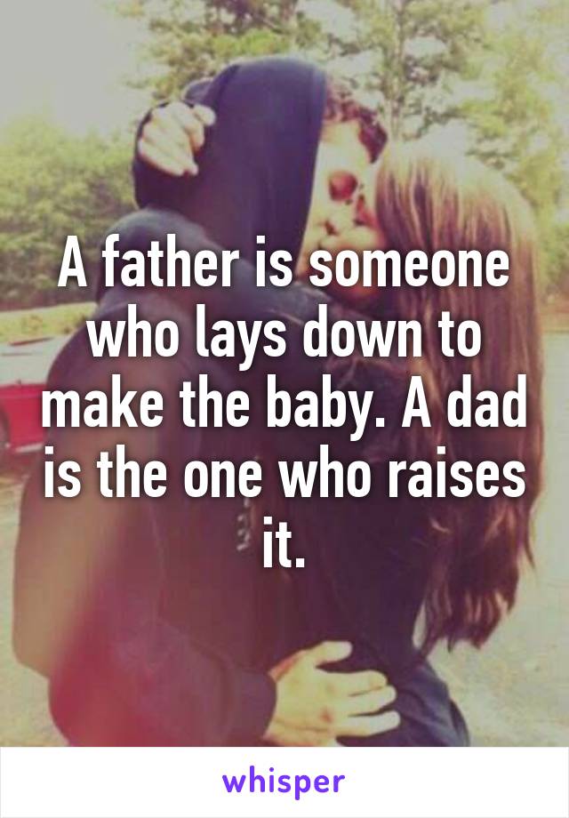 A father is someone who lays down to make the baby. A dad is the one who raises it.