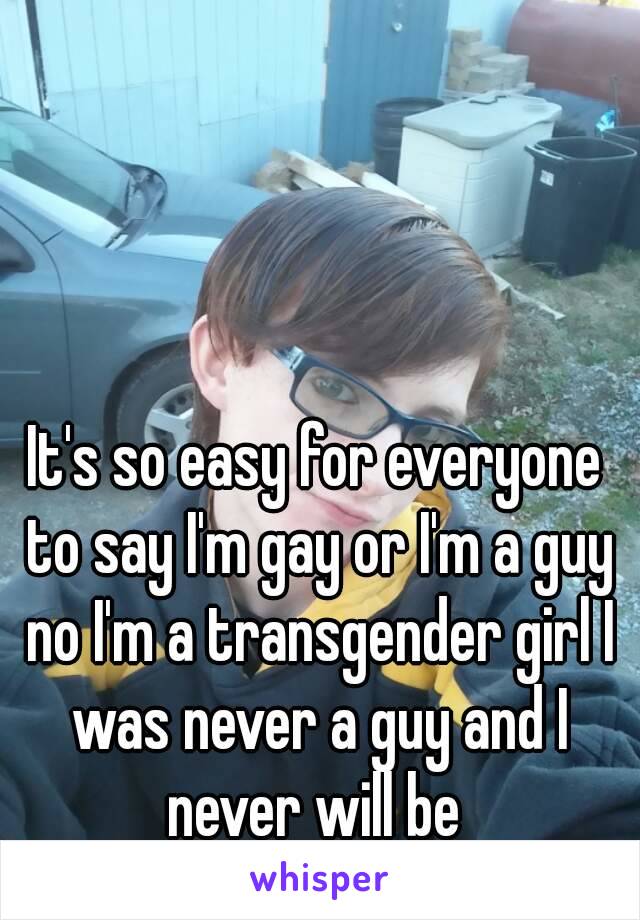 It's so easy for everyone to say I'm gay or I'm a guy no I'm a transgender girl I was never a guy and I never will be 