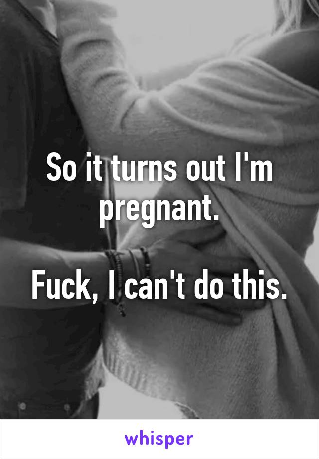 So it turns out I'm pregnant.

Fuck, I can't do this.