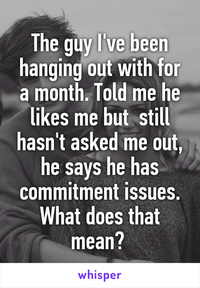 The guy I've been hanging out with for a month. Told me he likes me but  still hasn't asked me out, he says he has commitment issues. What does that mean? 