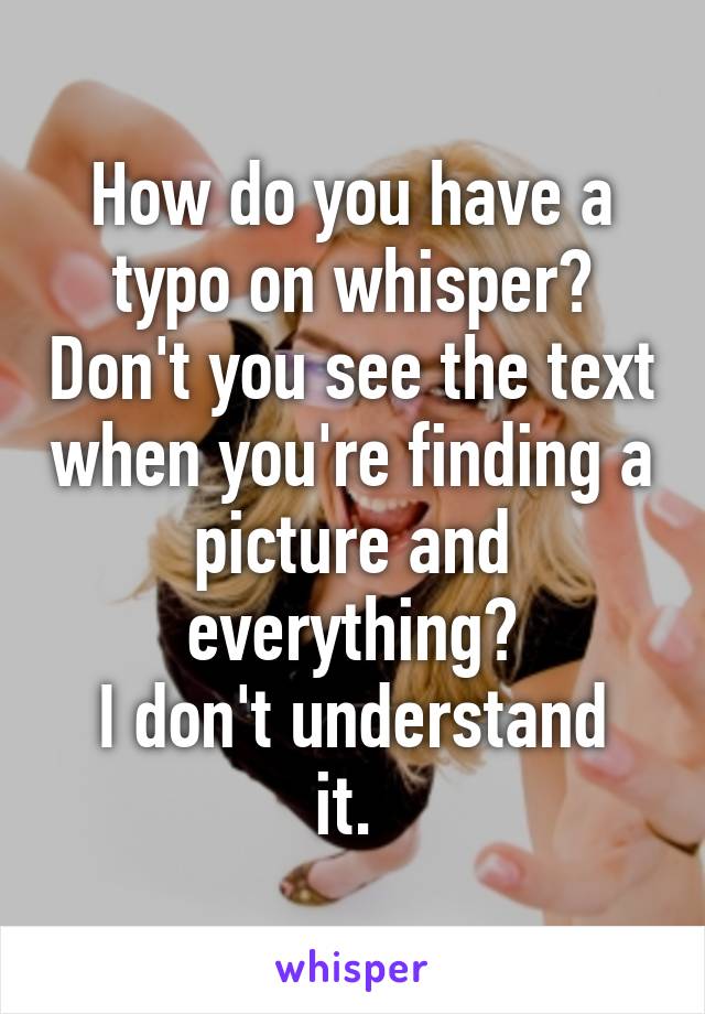 How do you have a typo on whisper? Don't you see the text when you're finding a picture and everything?
I don't understand it. 
