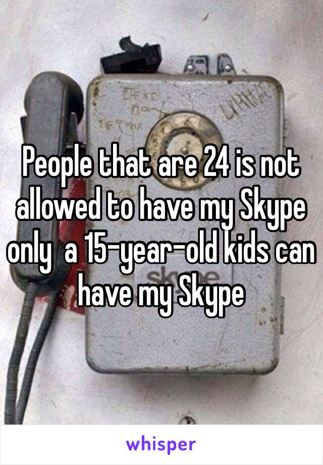 People that are 24 is not allowed to have my Skype only  a 15-year-old kids can have my Skype