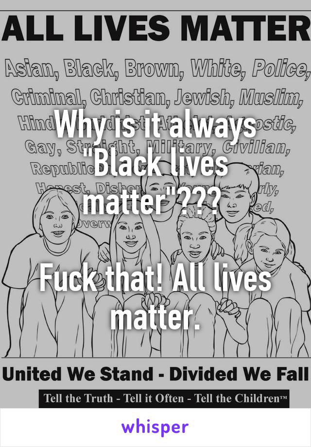 Why is it always "Black lives matter"??? 

Fuck that! All lives matter.