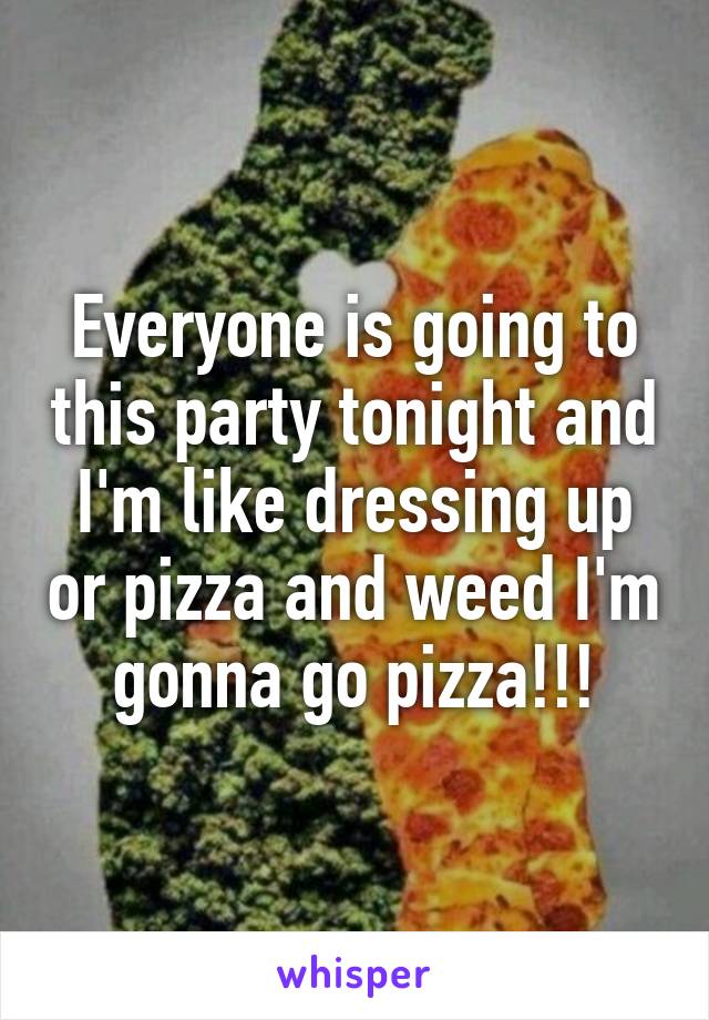 Everyone is going to this party tonight and I'm like dressing up or pizza and weed I'm gonna go pizza!!!
