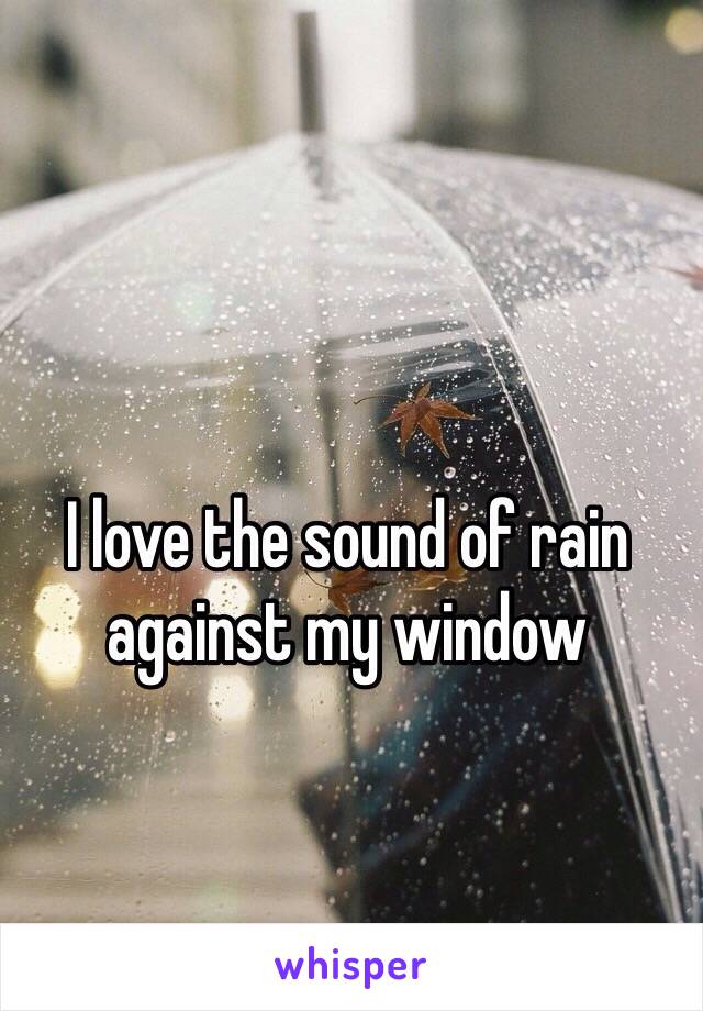 I love the sound of rain against my window 