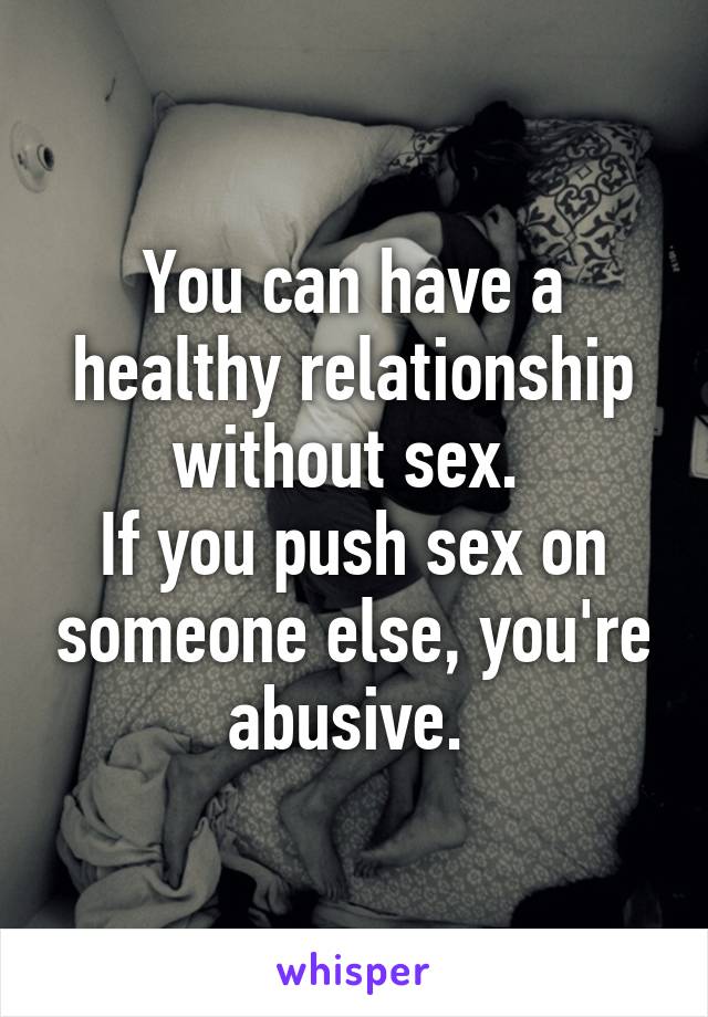 You can have a healthy relationship without sex. 
If you push sex on someone else, you're abusive. 