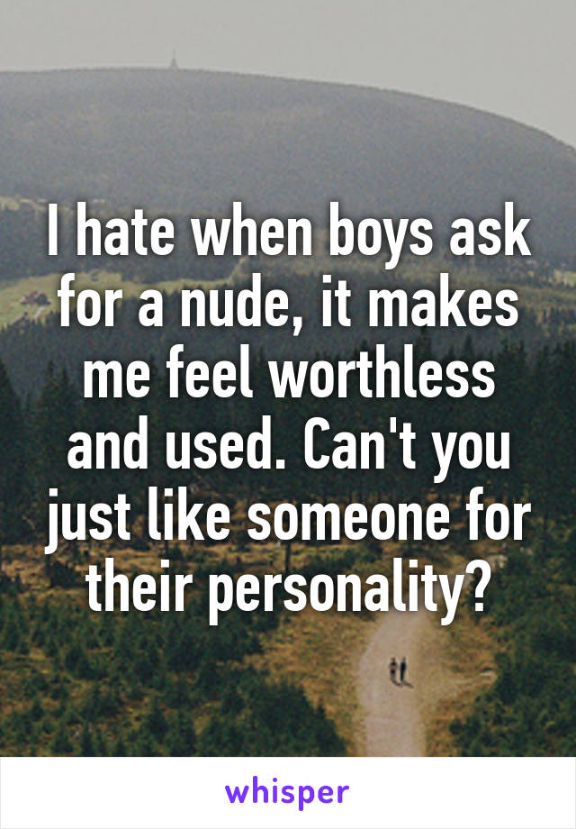I hate when boys ask for a nude, it makes me feel worthless and used. Can't you just like someone for their personality?