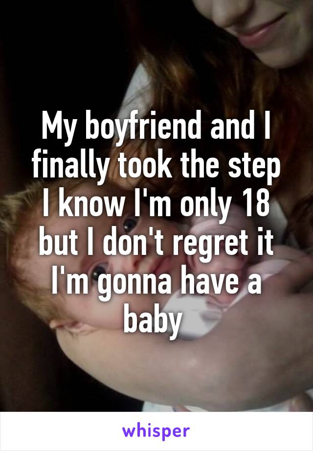 My boyfriend and I finally took the step
I know I'm only 18 but I don't regret it
I'm gonna have a baby 