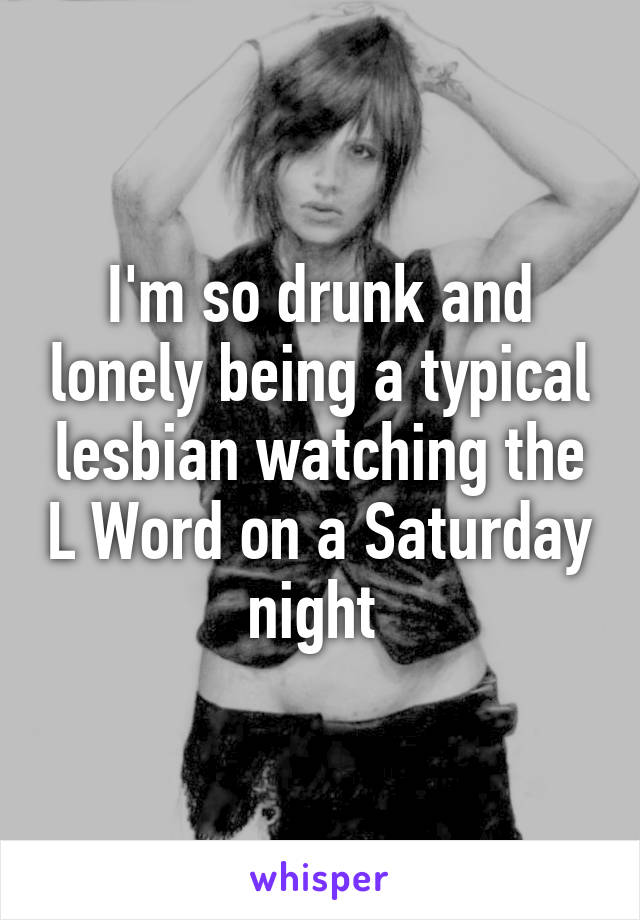 I'm so drunk and lonely being a typical lesbian watching the L Word on a Saturday night 
