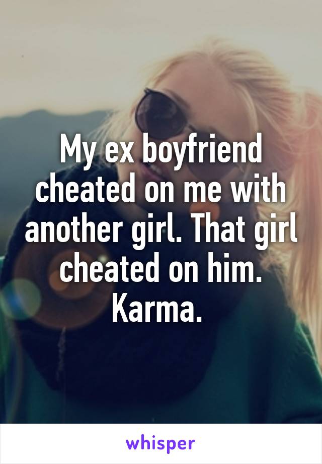 My ex boyfriend cheated on me with another girl. That girl cheated on him. Karma. 