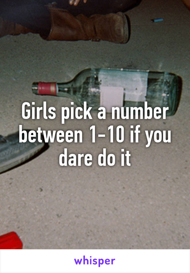Girls pick a number between 1-10 if you dare do it