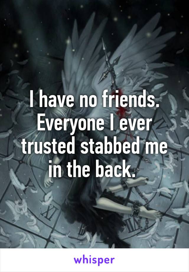 I have no friends. Everyone I ever trusted stabbed me in the back. 