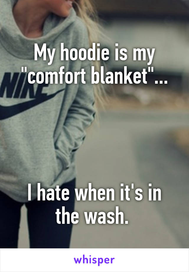 My hoodie is my "comfort blanket"...




I hate when it's in the wash. 