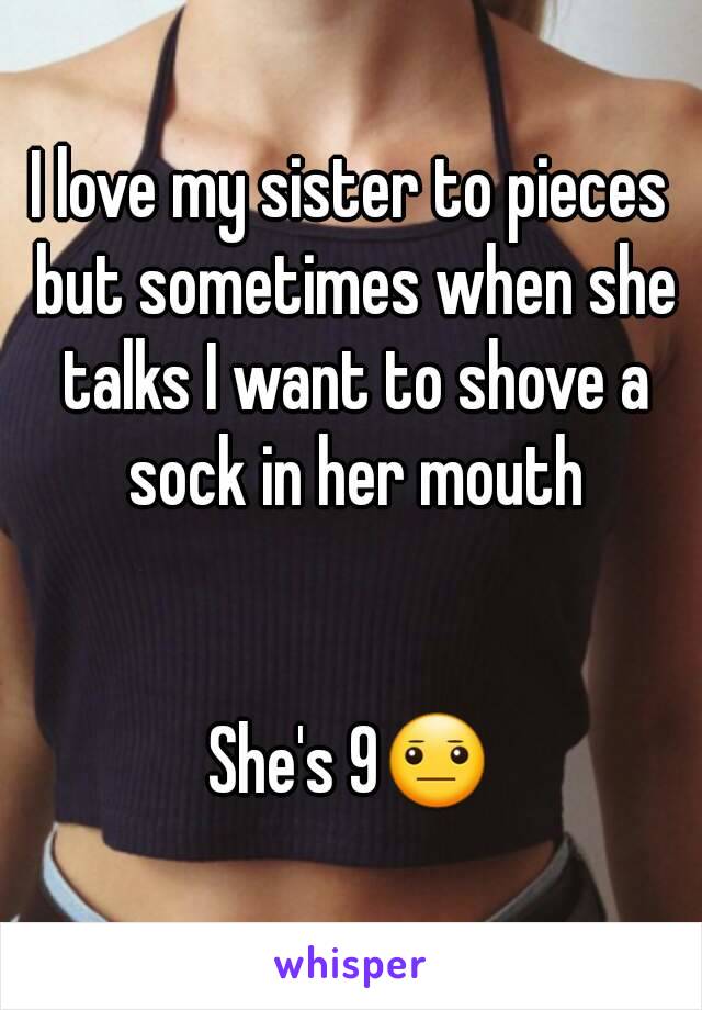 I love my sister to pieces but sometimes when she talks I want to shove a sock in her mouth


She's 9😐