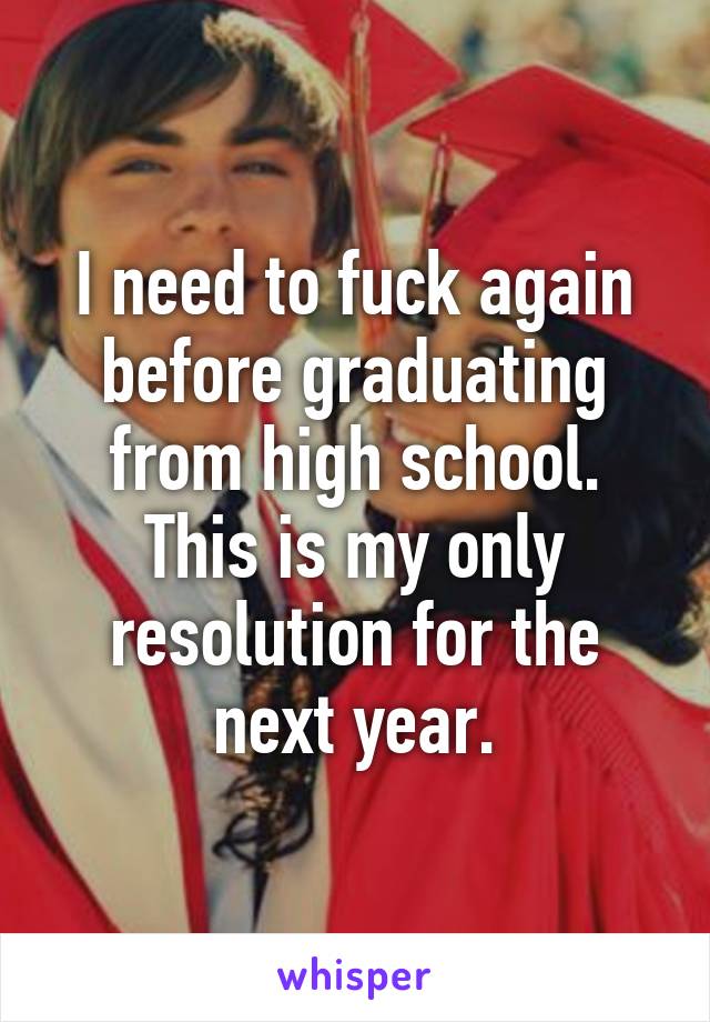 I need to fuck again before graduating from high school.
This is my only resolution for the next year.