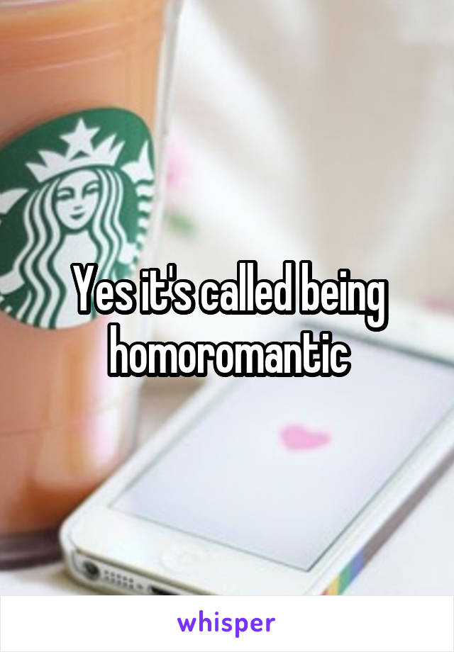 Yes it's called being homoromantic