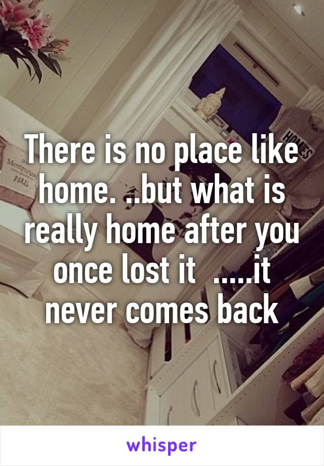 There is no place like home. ..but what is really home after you once lost it  .....it never comes back