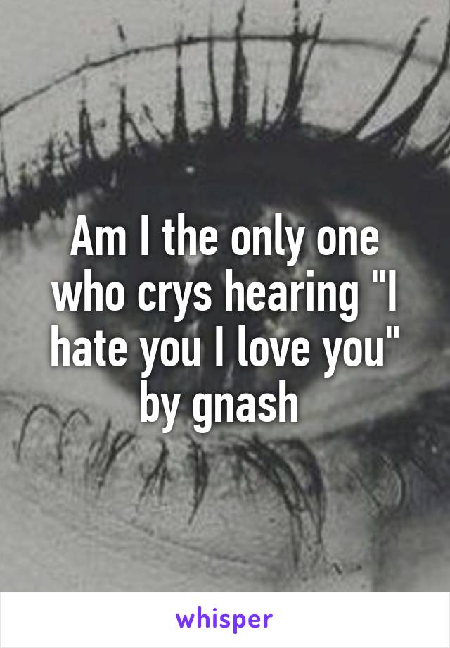Am I the only one who crys hearing "I hate you I love you" by gnash 