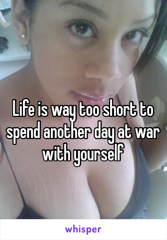 Life is way too short to spend another day at war with yourself 