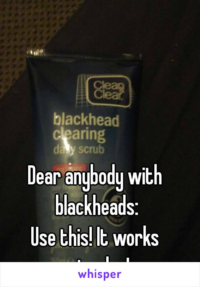 Dear anybody with blackheads:
Use this! It works miracles!