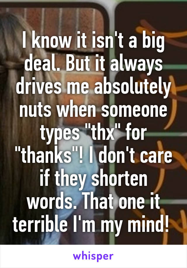 I know it isn't a big deal. But it always drives me absolutely nuts when someone types "thx" for "thanks"! I don't care if they shorten words. That one it terrible I'm my mind! 