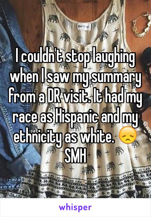 I couldn't stop laughing when I saw my summary from a DR visit. It had my race as Hispanic and my ethnicity as white. 😞 SMH 