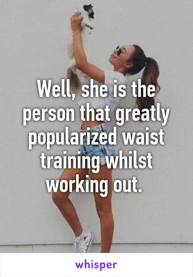 Well, she is the person that greatly popularized waist training whilst working out. 