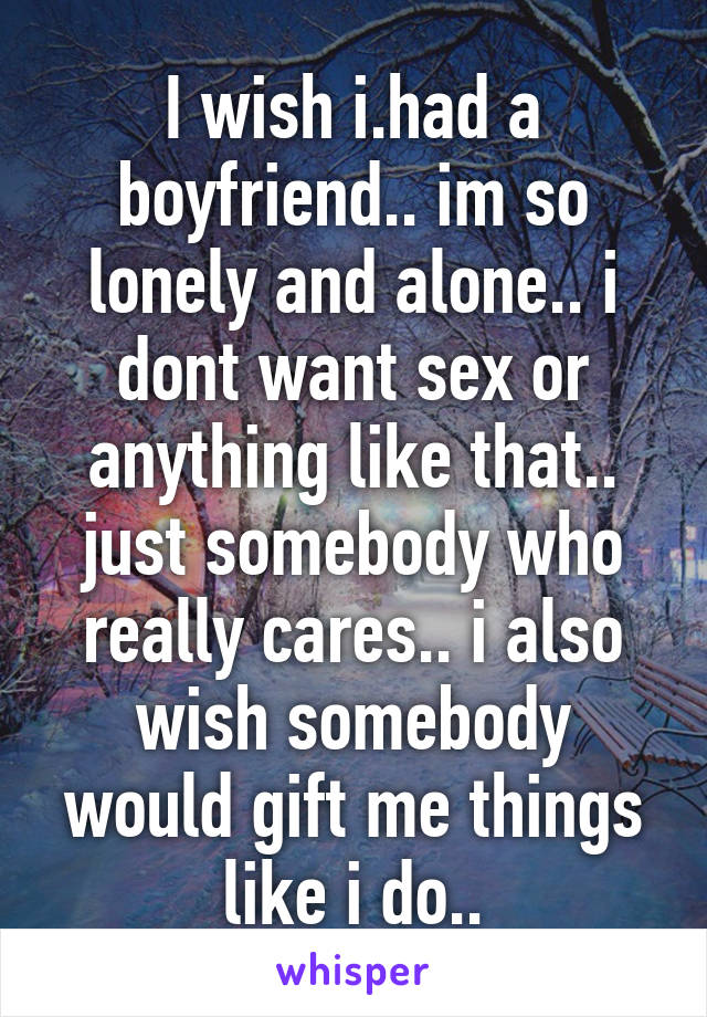 I wish i.had a boyfriend.. im so lonely and alone.. i dont want sex or anything like that.. just somebody who really cares.. i also wish somebody would gift me things like i do..