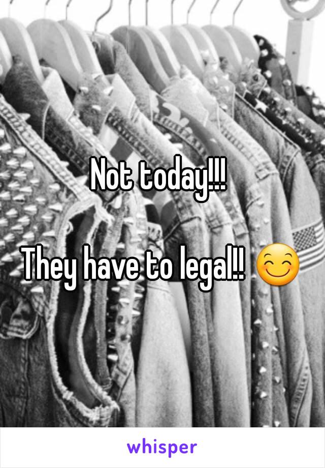 Not today!!! 

They have to legal!! 😊