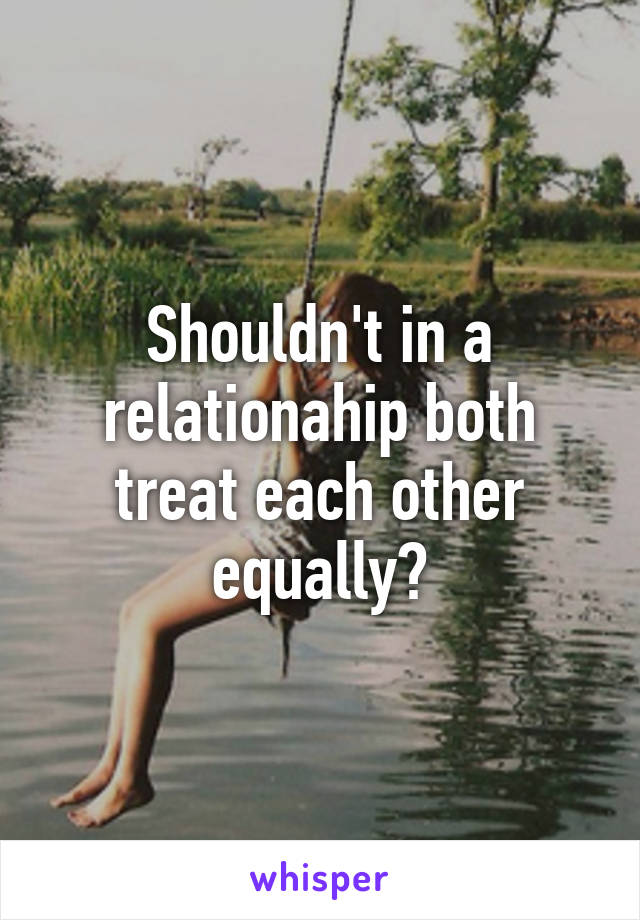 Shouldn't in a relationahip both treat each other equally?
