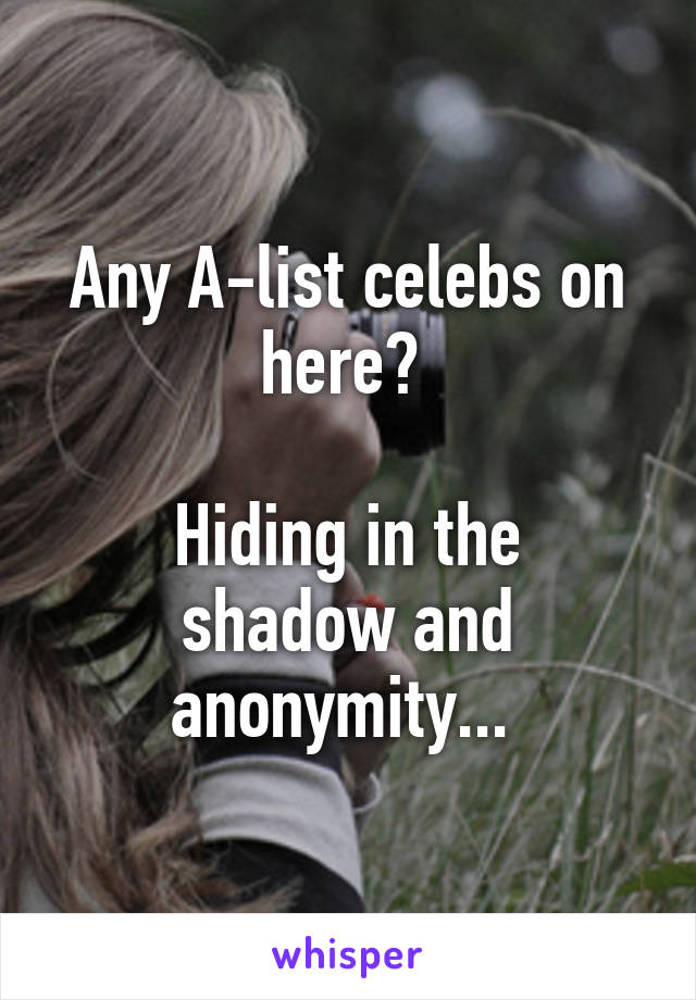 Any A-list celebs on here? 

Hiding in the shadow and anonymity... 