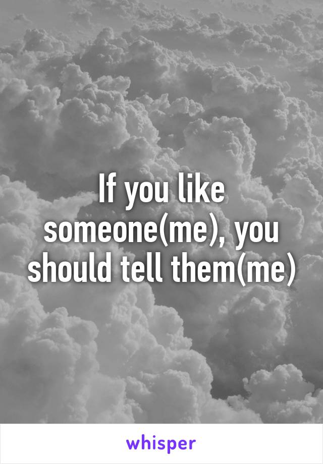 If you like someone(me), you should tell them(me)