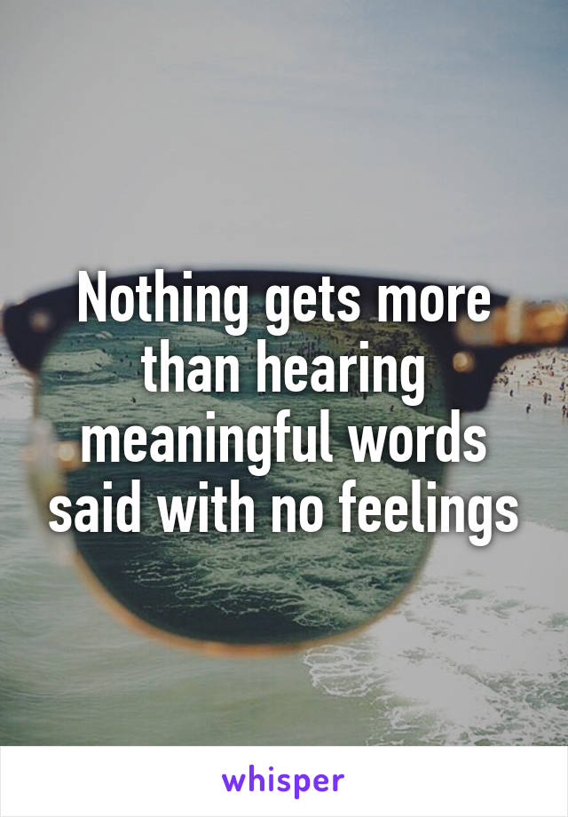 Nothing gets more than hearing meaningful words said with no feelings