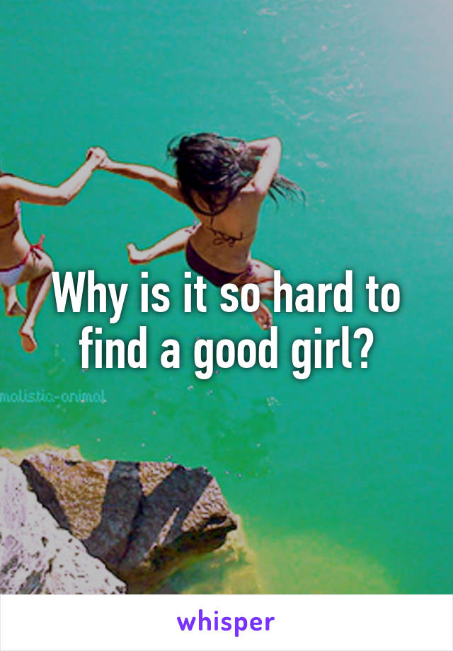 Why is it so hard to find a good girl?