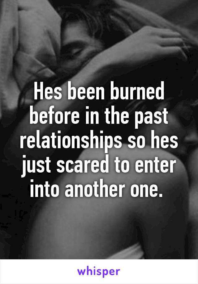 Hes been burned before in the past relationships so hes just scared to enter into another one. 