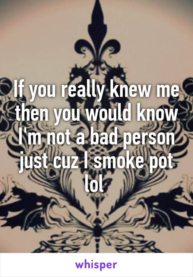 If you really knew me then you would know I'm not a bad person just cuz I smoke pot lol 
