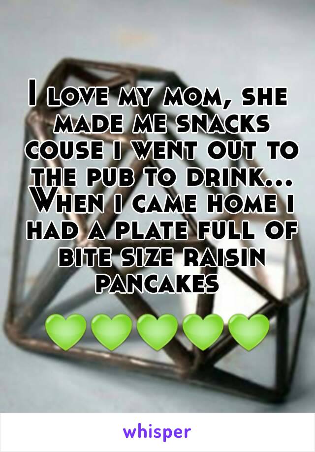 I love my mom, she made me snacks couse i went out to the pub to drink... When i came home i had a plate full of bite size raisin pancakes 

💚💚💚💚💚