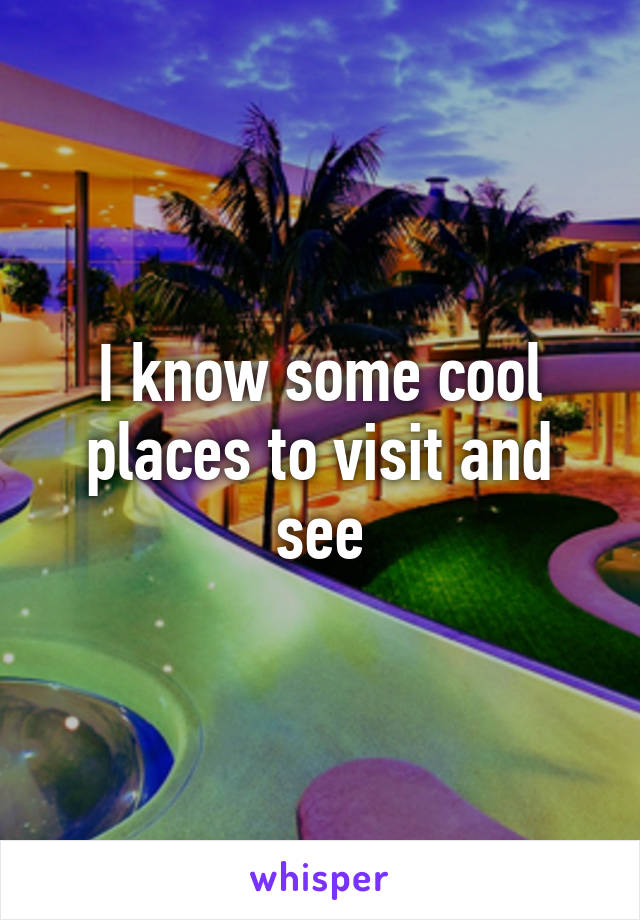 I know some cool places to visit and see