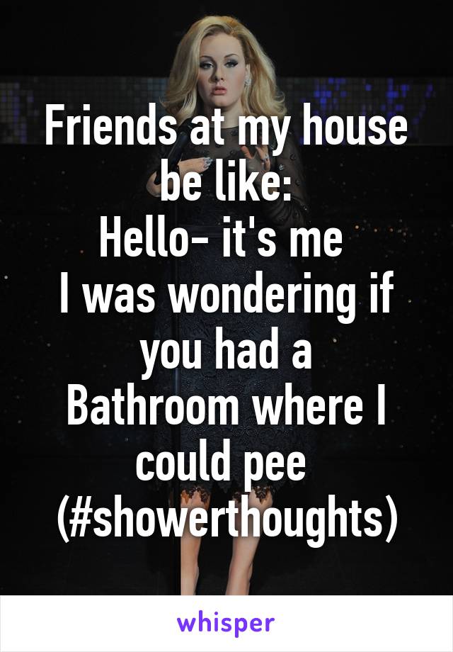 Friends at my house be like:
Hello- it's me 
I was wondering if you had a
Bathroom where I could pee 
(#showerthoughts)