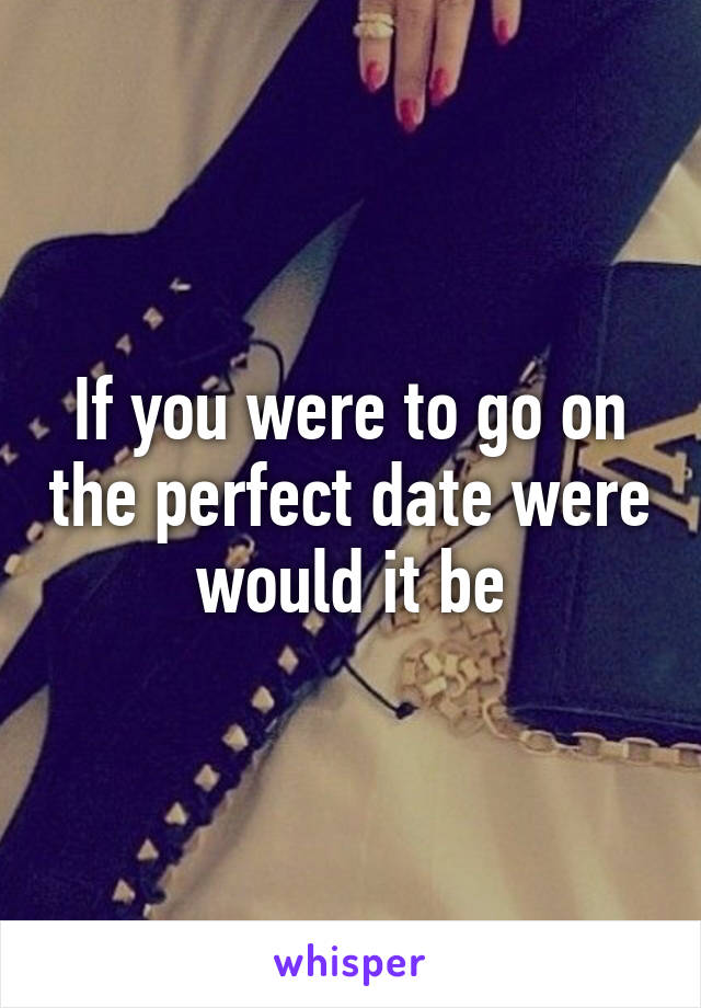 If you were to go on the perfect date were would it be