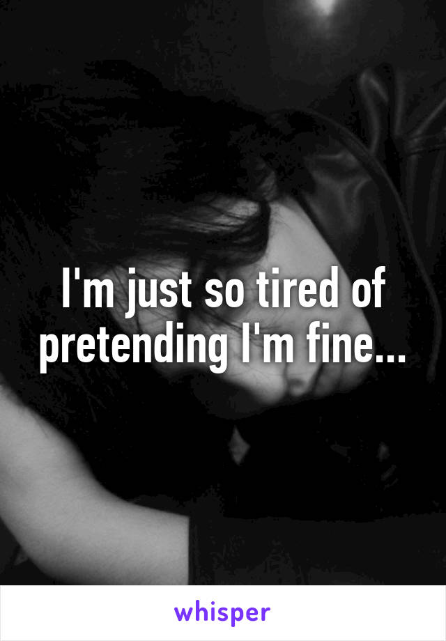 I'm just so tired of pretending I'm fine...