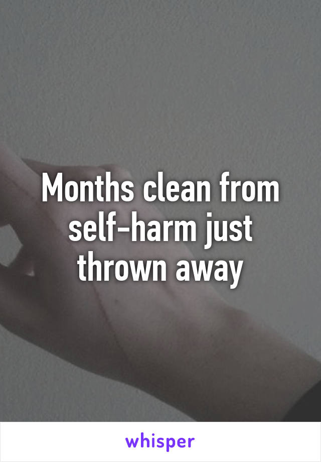 Months clean from self-harm just thrown away