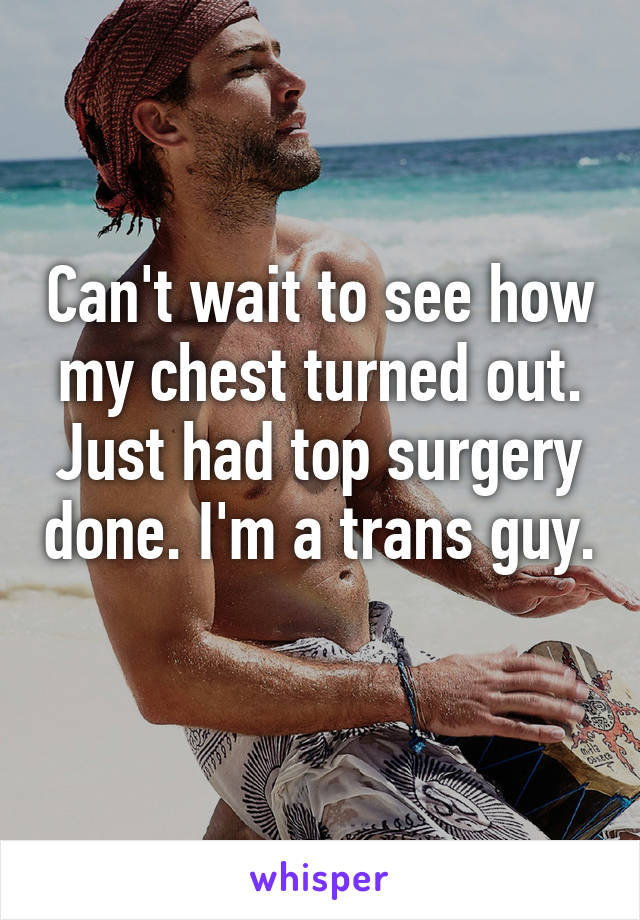 Can't wait to see how my chest turned out. Just had top surgery done. I'm a trans guy. 